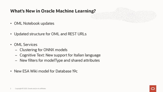• OML Notebook updates
• Updated structure for OML and REST URLs
• OML Services
– Clustering for ONNX models
– Cognitive Text: New support for Italian language
– New filters for modelType and shared attributes
• New ESA Wiki model for Database 19c
What’s New in Oracle Machine Learning?
Copyright © 2021, Oracle and/or its affiliates
2
