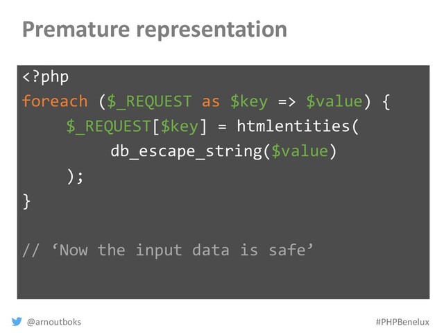 @arnoutboks #PHPBenelux
Premature representation
 $value) {
$_REQUEST[$key] = htmlentities(
db_escape_string($value)
);
}
// ‘Now the input data is safe’
