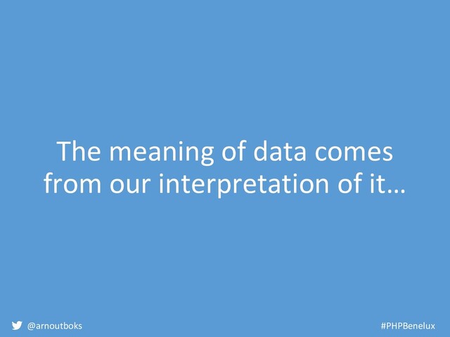 @arnoutboks #PHPBenelux
The meaning of data comes
from our interpretation of it…
