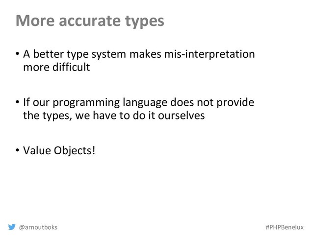 @arnoutboks #PHPBenelux
More accurate types
• A better type system makes mis-interpretation
more difficult
• If our programming language does not provide
the types, we have to do it ourselves
• Value Objects!
