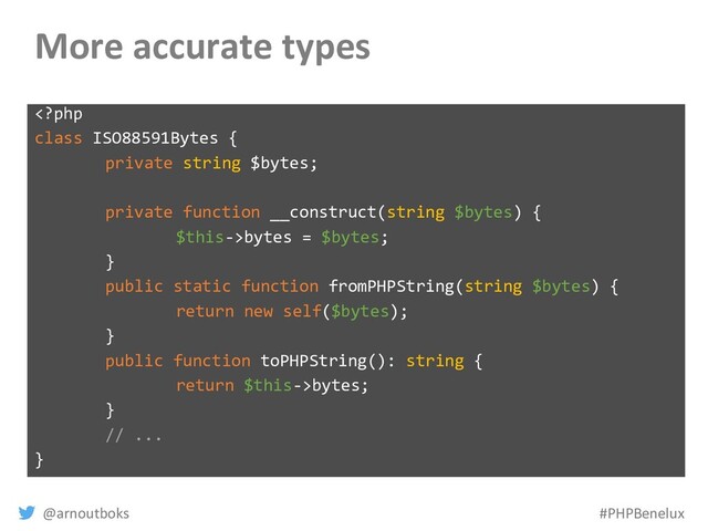 @arnoutboks #PHPBenelux
More accurate types
bytes = $bytes;
}
public static function fromPHPString(string $bytes) {
return new self($bytes);
}
public function toPHPString(): string {
return $this->bytes;
}
// ...
}
