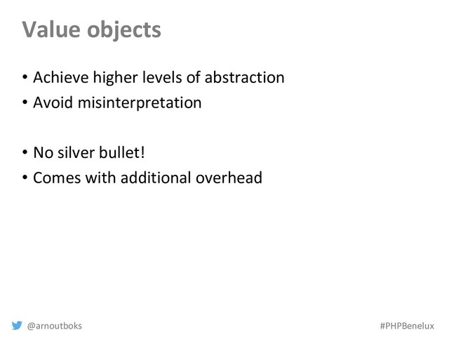 @arnoutboks #PHPBenelux
Value objects
• Achieve higher levels of abstraction
• Avoid misinterpretation
• No silver bullet!
• Comes with additional overhead
