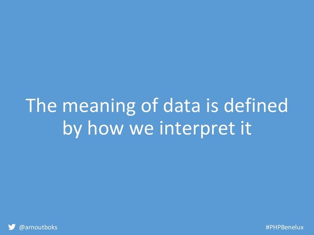 @arnoutboks #PHPBenelux
The meaning of data is defined
by how we interpret it
