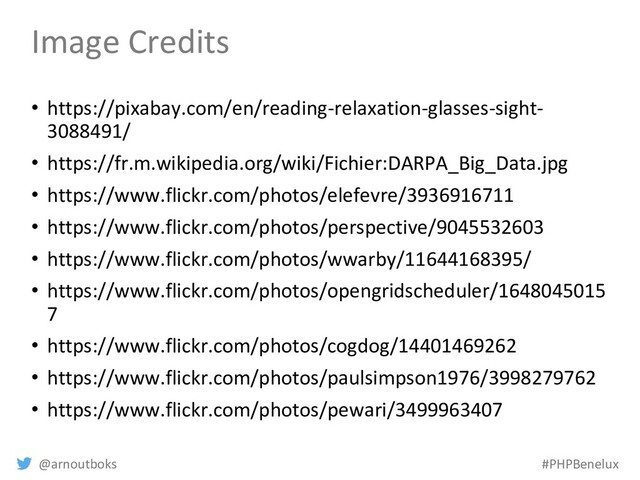 @arnoutboks #PHPBenelux
Image Credits
• https://pixabay.com/en/reading-relaxation-glasses-sight-
3088491/
• https://fr.m.wikipedia.org/wiki/Fichier:DARPA_Big_Data.jpg
• https://www.flickr.com/photos/elefevre/3936916711
• https://www.flickr.com/photos/perspective/9045532603
• https://www.flickr.com/photos/wwarby/11644168395/
• https://www.flickr.com/photos/opengridscheduler/1648045015
7
• https://www.flickr.com/photos/cogdog/14401469262
• https://www.flickr.com/photos/paulsimpson1976/3998279762
• https://www.flickr.com/photos/pewari/3499963407
