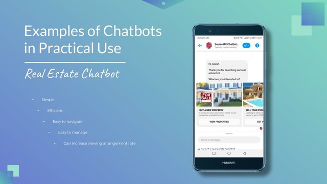 16
- Simple
Examples of Chatbots
in Practical Use
Real Estate Chatbot
- Efﬁcient
- Easy to navigate
- Easy to manage
- Can increase viewing arrangement rate
