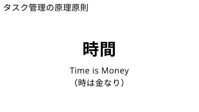 タスク管理の原理原則
時間
Time is Money
（時は金なり）
