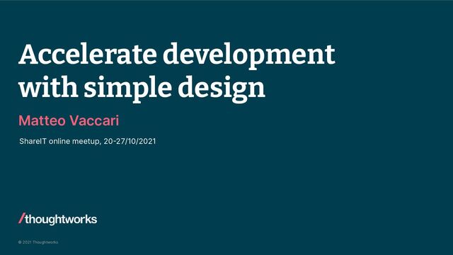© 2021 Thoughtworks
Accelerate development
with simple design
Matteo Vaccari
ShareIT online meetup, 2027/10/2021
