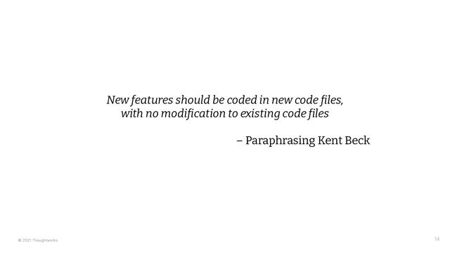 © 2021 Thoughtworks 14
New features should be coded in new code files,
with no modification to existing code files
– Paraphrasing Kent Beck
