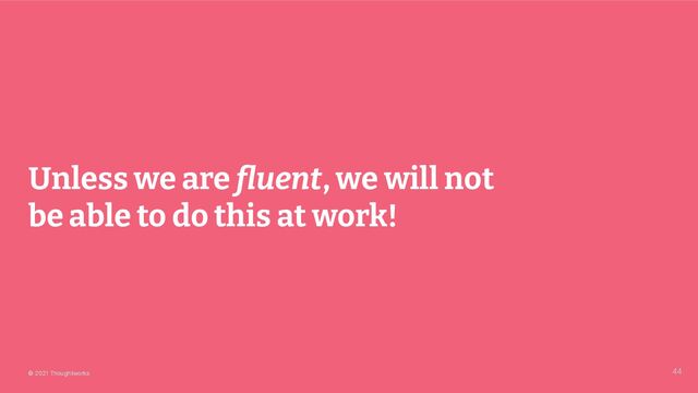 © 2021 Thoughtworks
Unless we are ﬂuent, we will not
be able to do this at work!
44
44
© 2021 Thoughtworks
