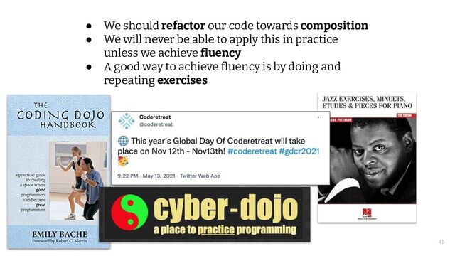 © 2021 Thoughtworks
● We should refactor our code towards composition
● We will never be able to apply this in practice
unless we achieve ﬂuency
● A good way to achieve ﬂuency is by doing and
repeating exercises
45
