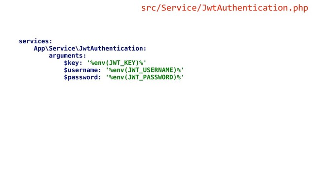 services:
App\Service\JwtAuthentication:
arguments:
$key: '%env(JWT_KEY)%'
$username: '%env(JWT_USERNAME)%'
$password: '%env(JWT_PASSWORD)%'
src/Service/JwtAuthentication.php
