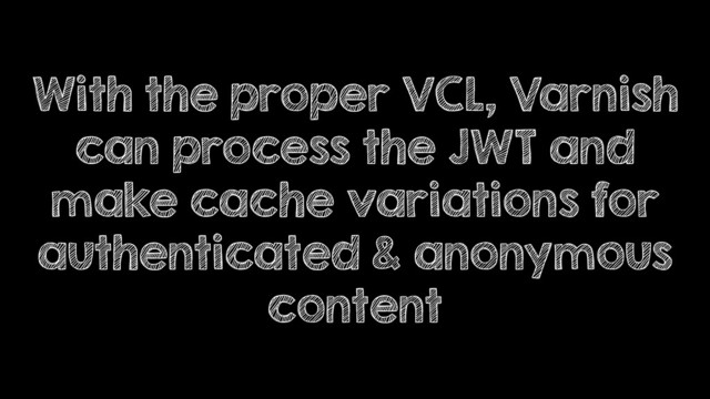 With the proper VCL, Varnish
can process the JWT and
make cache variations for
authenticated & anonymous
content
