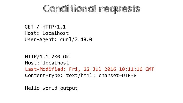 Conditional requests
HTTP/1.1 200 OK
Host: localhost
Last-Modified: Fri, 22 Jul 2016 10:11:16 GMT
Content-type: text/html; charset=UTF-8
Hello world output
GET / HTTP/1.1
Host: localhost
User-Agent: curl/7.48.0
