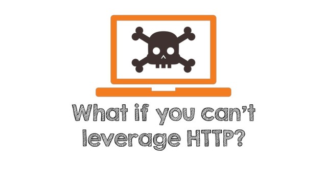 What if you can't
leverage HTTP?
