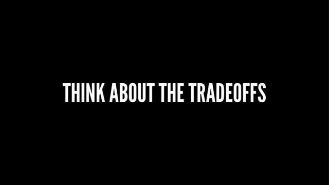 THINK ABOUT THE TRADEOFFS
