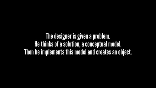 The designer is given a problem.
He thinks of a solution, a conceptual model.
Then he implements this model and creates an object.
