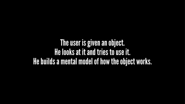 The user is given an object.
He looks at it and tries to use it.
He builds a mental model of how the object works.
