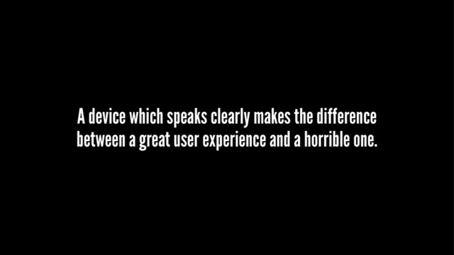 A device which speaks clearly makes the difference
between a great user experience and a horrible one.
