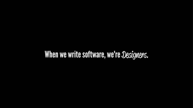 When we write software, we're Designers.
