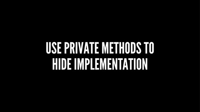 USE PRIVATE METHODS TO
HIDE IMPLEMENTATION
