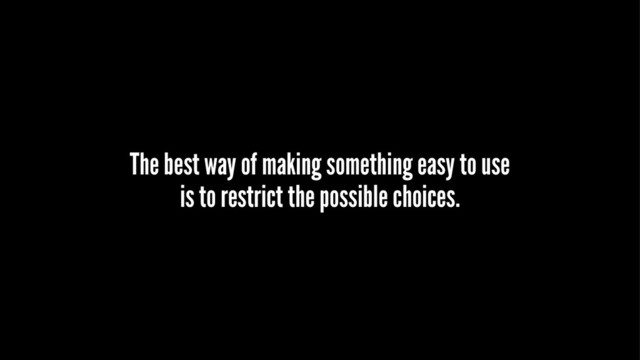 The best way of making something easy to use
is to restrict the possible choices.

