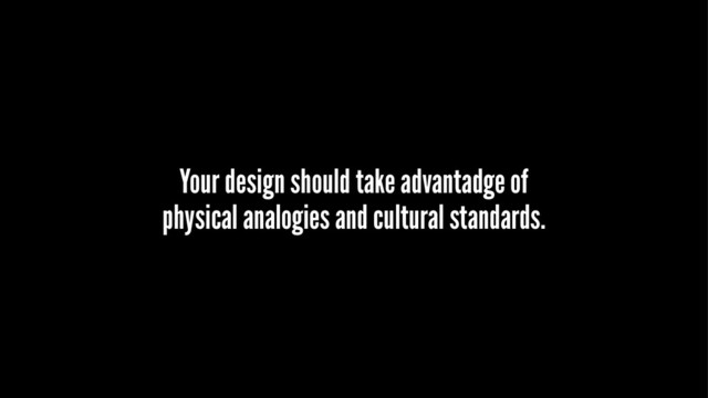 Your design should take advantadge of
physical analogies and cultural standards.
