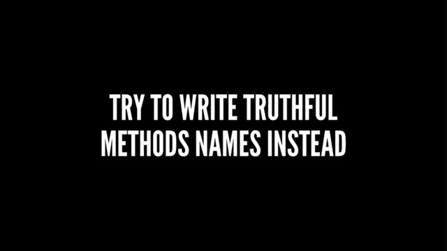 TRY TO WRITE TRUTHFUL
METHODS NAMES INSTEAD
