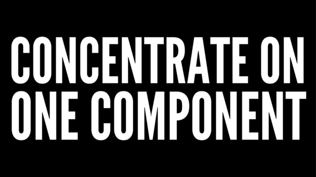 CONCENTRATE ON
ONE COMPONENT
