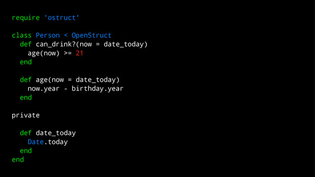 require 'ostruct'
class Person < OpenStruct
def can_drink?(now = date_today)
age(now) >= 21
end
def age(now = date_today)
now.year - birthday.year
end
private
def date_today
Date.today
end
end
