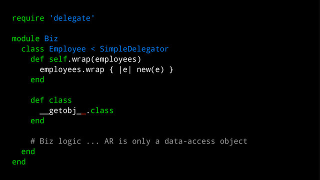 require 'delegate'
module Biz
class Employee < SimpleDelegator
def self.wrap(employees)
employees.wrap { |e| new(e) }
end
def class
__getobj__.class
end
# Biz logic ... AR is only a data-access object
end
end
