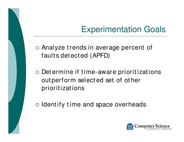 Experimentation Goals
¡ Analyze trends in average percent of
faults detected (APFD)
¡ Determine if time-aware prioritizations
outperform selected set of other
prioritizations
¡ Identify time and space overheads
