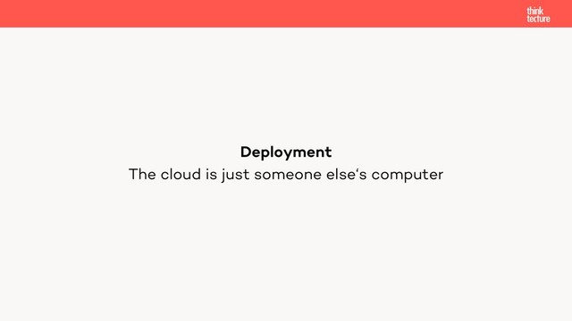 The cloud is just someone else‘s computer
Deployment
