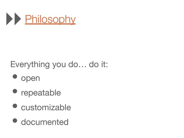 Everything you do… do it:
• open
• repeatable
• customizable
• documented
Philosophy
