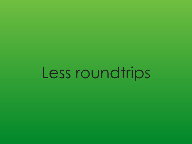 Less roundtrips
