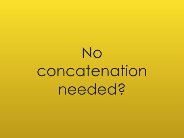 No
concatenation
needed?

