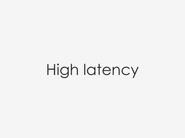 High latency
