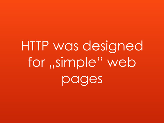 HTTP was designed
for „simple“ web
pages
