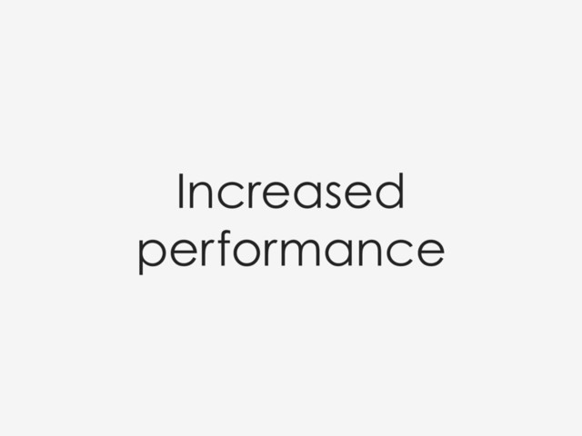 Increased
performance
