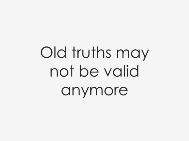 Old truths may
not be valid
anymore
