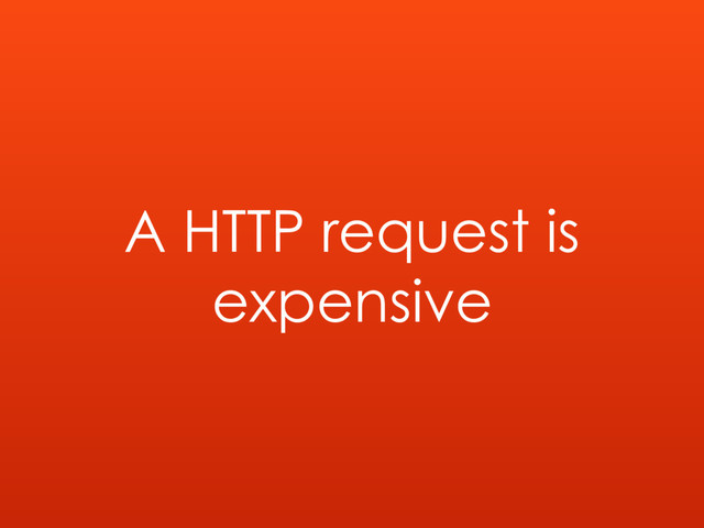 A HTTP request is
expensive

