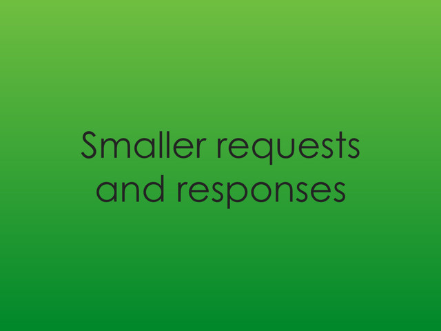 Smaller requests
and responses
