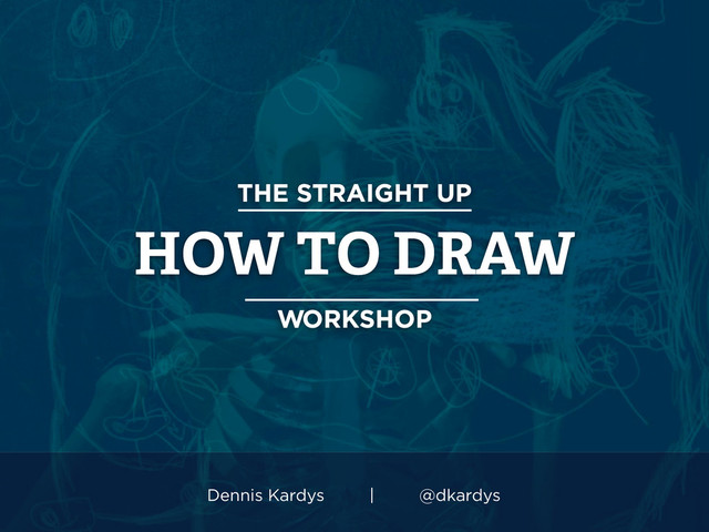 THE STRAIGHT UP
HOW TO DRAW
WORKSHOP
Dennis Kardys | @dkardys
