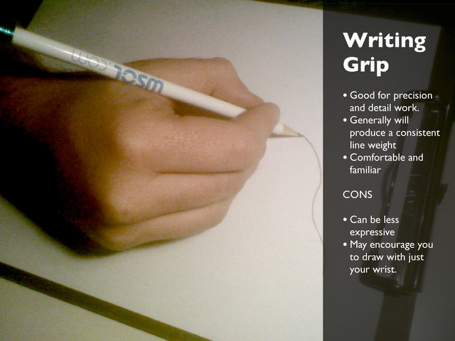 Writing
Grip
• Good for precision
and detail work.
• Generally will
produce a consistent
line weight
• Comfortable and
familiar
CONS
• Can be less
expressive
• May encourage you
to draw with just
your wrist.
