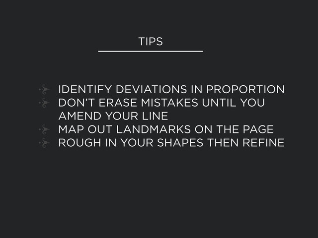 IDENTIFY DEVIATIONS IN PROPORTION
DON’T ERASE MISTAKES UNTIL YOU
AMEND YOUR LINE
MAP OUT LANDMARKS ON THE PAGE
ROUGH IN YOUR SHAPES THEN REFINE
TIPS
