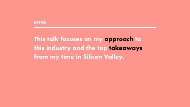 This talk focuses on my approach to
this industry and the top takeaways
from my time in Silicon Valley.
INTRO
