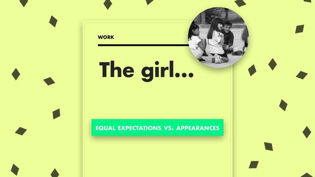 The girl…
WORK
EQUAL EXPECTATIONS VS. APPEARANCES
