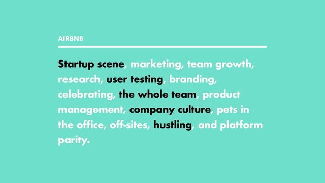 AIRBNB
Startup scene, marketing, team growth,
research, user testing, branding,
celebrating, the whole team, product
management, company culture, pets in
the office, off-sites, hustling, and platform
parity.
