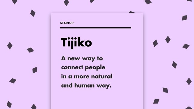 A new way to
connect people
in a more natural
and human way.
STARTUP
Tijiko
