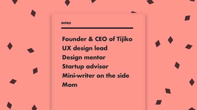 Founder & CEO of Tijiko
UX design lead
Design mentor
Startup advisor
Mini-writer on the side
INTRO
Mom
