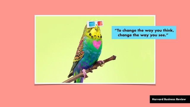 “To change the way you think,
change the way you see.”
Harvard Business Review
